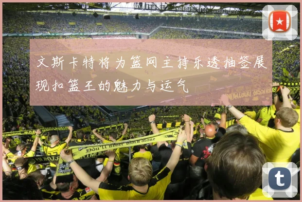 文斯卡特将为篮网主持乐透抽签展现扣篮王的魅力与运气