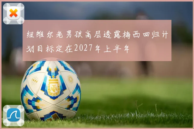 纽维尔老男孩高层透露梅西回归计划目标定在2027年上半年
