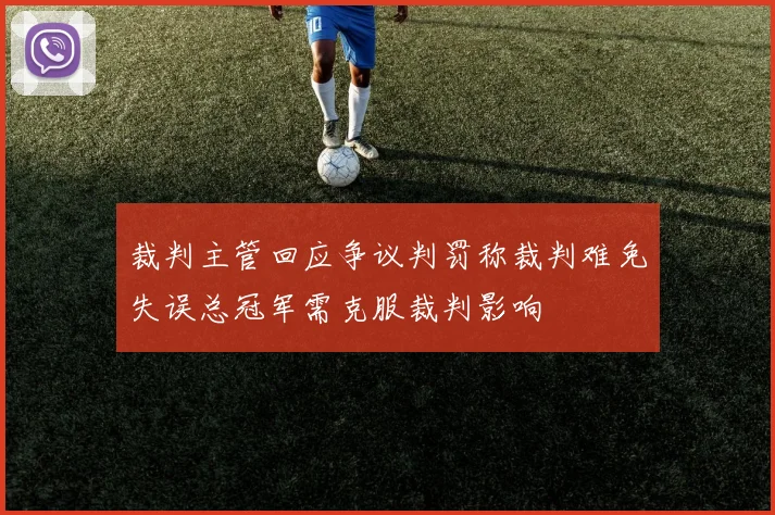 裁判主管回应争议判罚称裁判难免失误总冠军需克服裁判影响