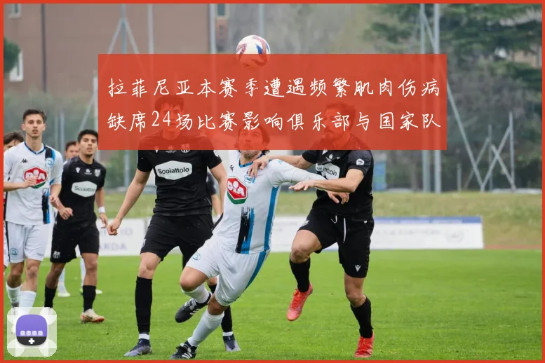 拉菲尼亚本赛季遭遇频繁肌肉伤病缺席24场比赛影响俱乐部与国家队表现
