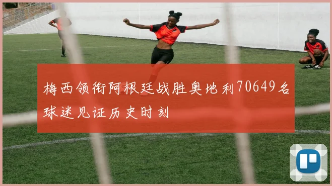 梅西领衔阿根廷战胜奥地利70649名球迷见证历史时刻