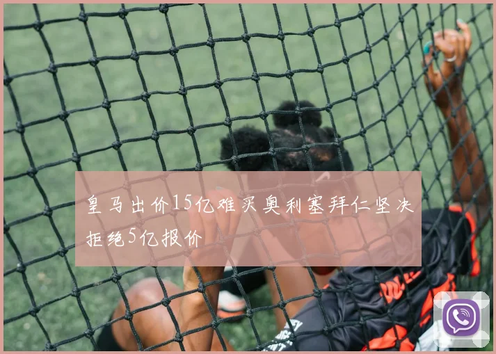 皇马出价15亿难买奥利塞拜仁坚决拒绝5亿报价