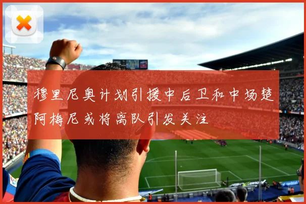 穆里尼奥计划引援中后卫和中场楚阿梅尼或将离队引发关注