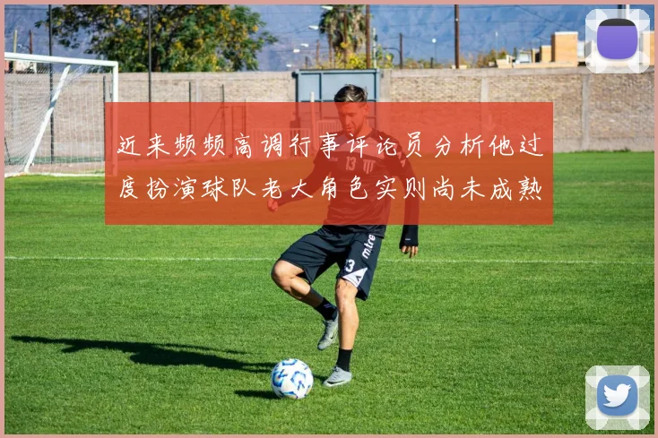 近来频频高调行事评论员分析他过度扮演球队老大角色实则尚未成熟