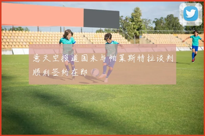 意天空报道国米与帕莱斯特拉谈判顺利签约在即