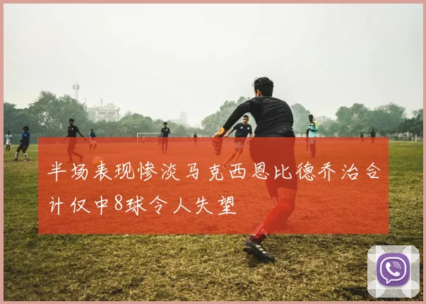 半场表现惨淡马克西恩比德乔治合计仅中8球令人失望