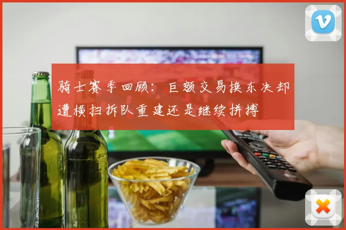 骑士赛季回顾：巨额交易换东决却遭横扫拆队重建还是继续拼搏