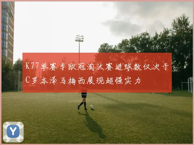 K77单赛季欧冠淘汰赛进球数仅次于C罗本泽马梅西展现超强实力