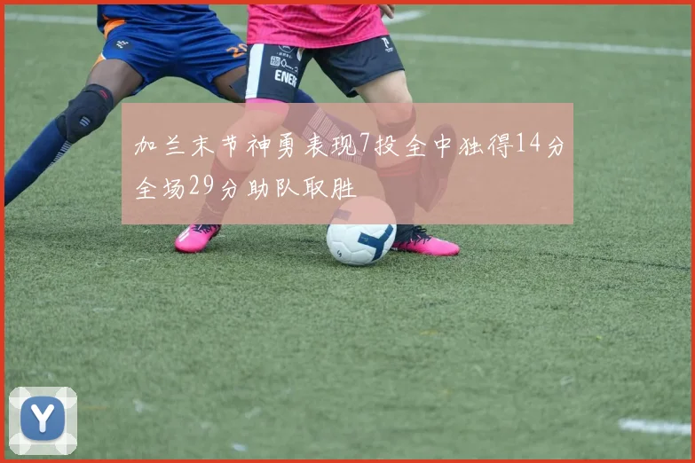 加兰末节神勇表现7投全中独得14分全场29分助队取胜