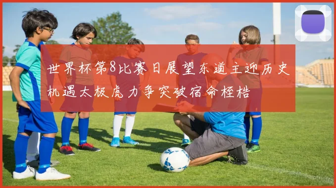 世界杯第8比赛日展望东道主迎历史机遇太极虎力争突破宿命桎梏