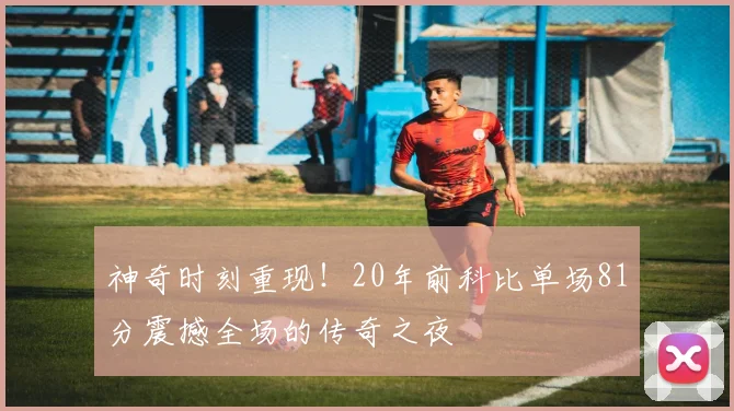 神奇时刻重现！20年前科比单场81分震撼全场的传奇之夜